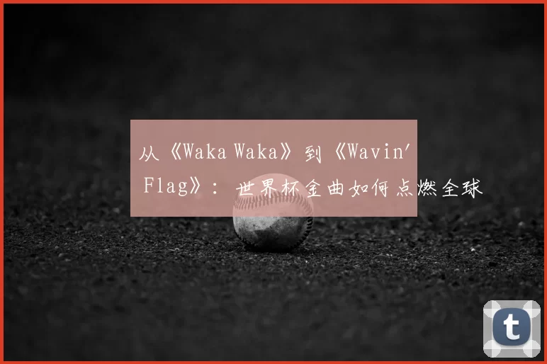 从《Waka Waka》到《Wavin' Flag》:世界杯金曲如何点燃全球?