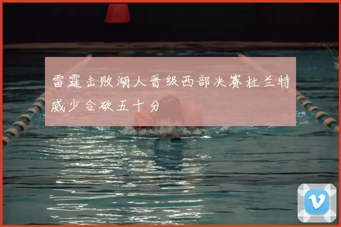 雷霆击败湖人晋级西部决赛杜兰特威少合砍五十分