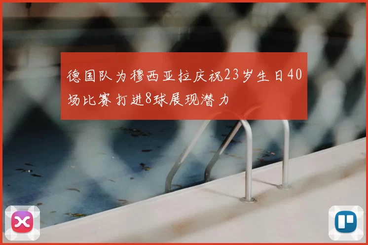 德国队为穆西亚拉庆祝23岁生日40场比赛打进8球展现潜力