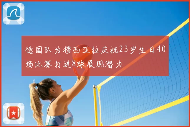 德国队为穆西亚拉庆祝23岁生日40场比赛打进8球展现潜力