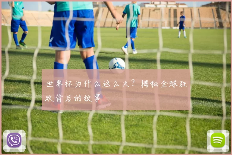 世界杯为什么这么火?揭秘全球狂欢背后的故事