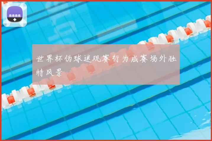 世界杯伪球迷观赛行为成赛场外独特风景