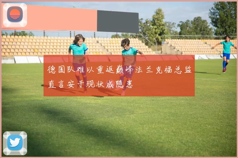 德国队难以重返巅峰法兰克福总监直言安于现状成隐患