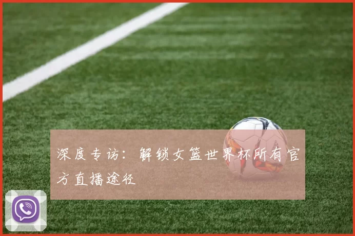 深度专访：解锁女篮世界杯所有官方直播途径