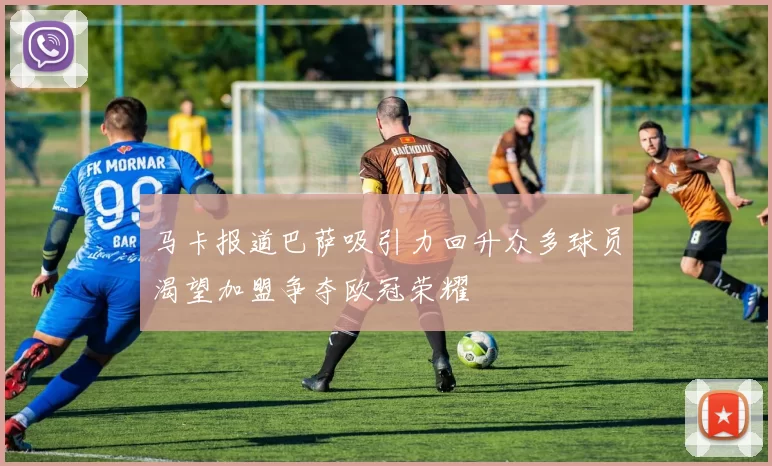 马卡报道巴萨吸引力回升众多球员渴望加盟争夺欧冠荣耀