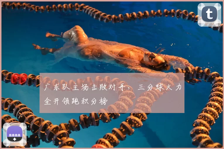 广东队主场击败对手,三分球火力全开领跑积分榜
